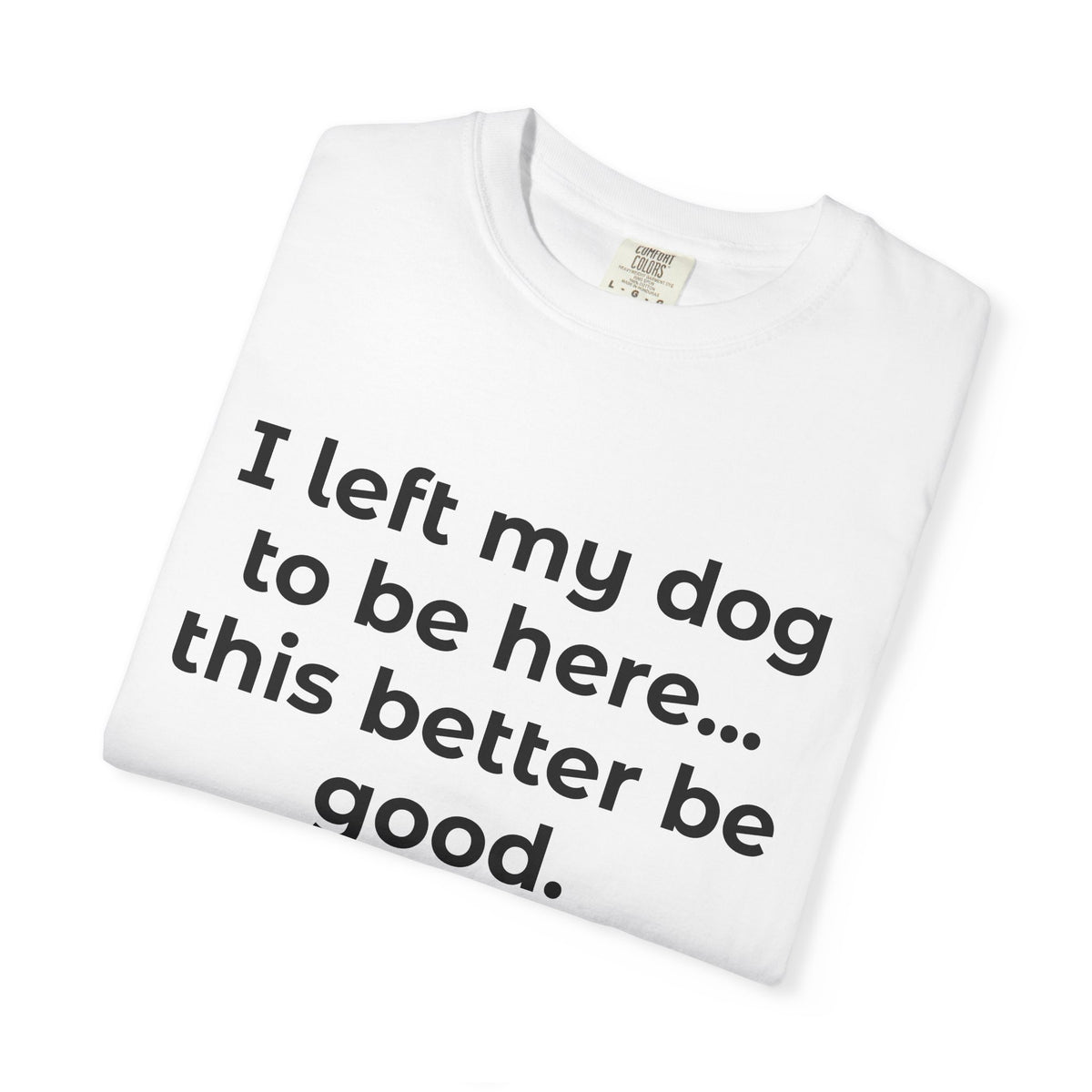 Dog Lover T-Shirt — "I Left My Dog to Be Here... This Better Be Good" Casual Tee