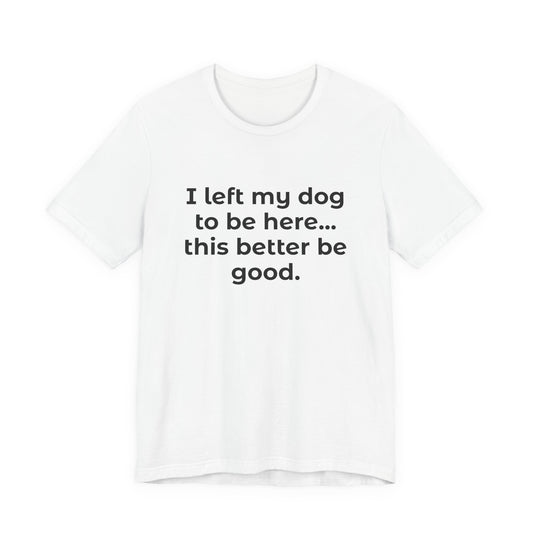 Dog Lover T-Shirt — “I left my dog to be here… this better be good.”
