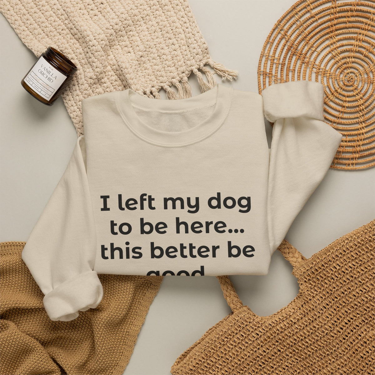 Sweatshirt — “I left my dog to be here... this better be good.” Crewneck