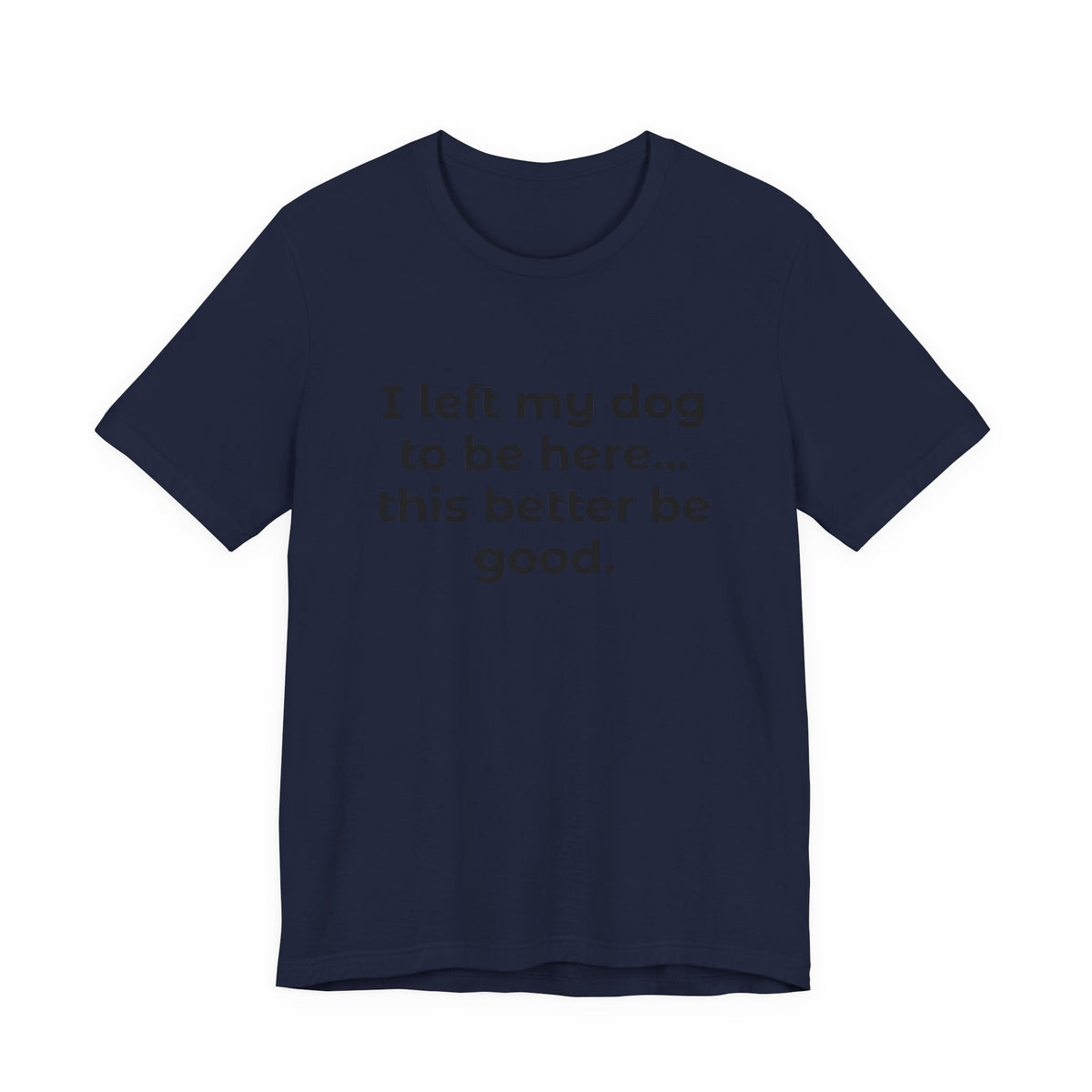 Dog Lover T-Shirt — “I left my dog to be here… this better be good.”
