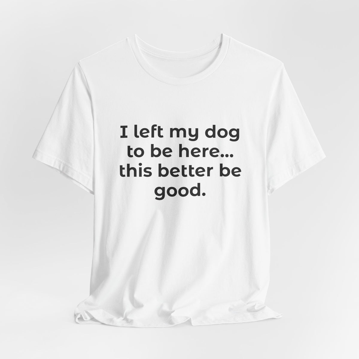 Dog Lover T-Shirt — “I left my dog to be here… this better be good.”