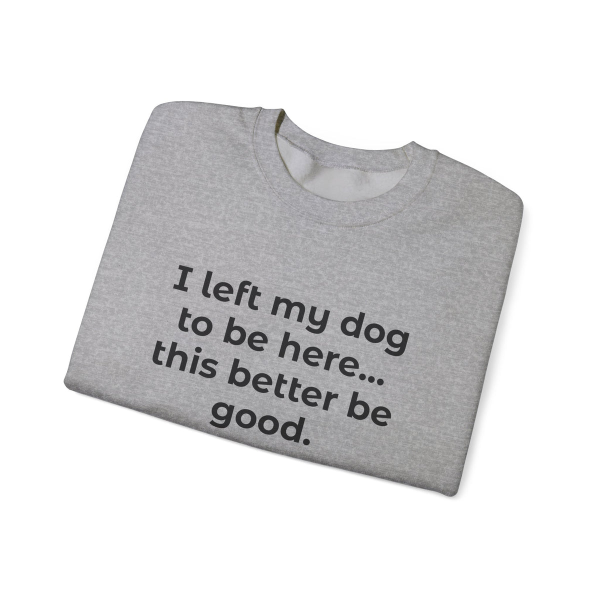 Sweatshirt — “I left my dog to be here... this better be good.” Crewneck