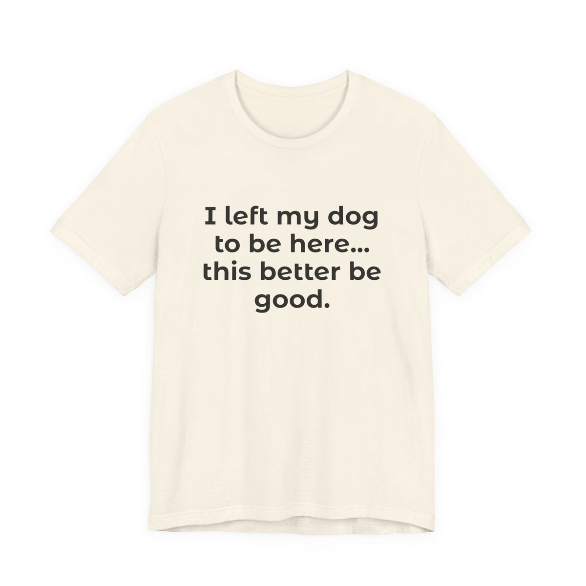 Dog Lover T-Shirt — “I left my dog to be here… this better be good.”