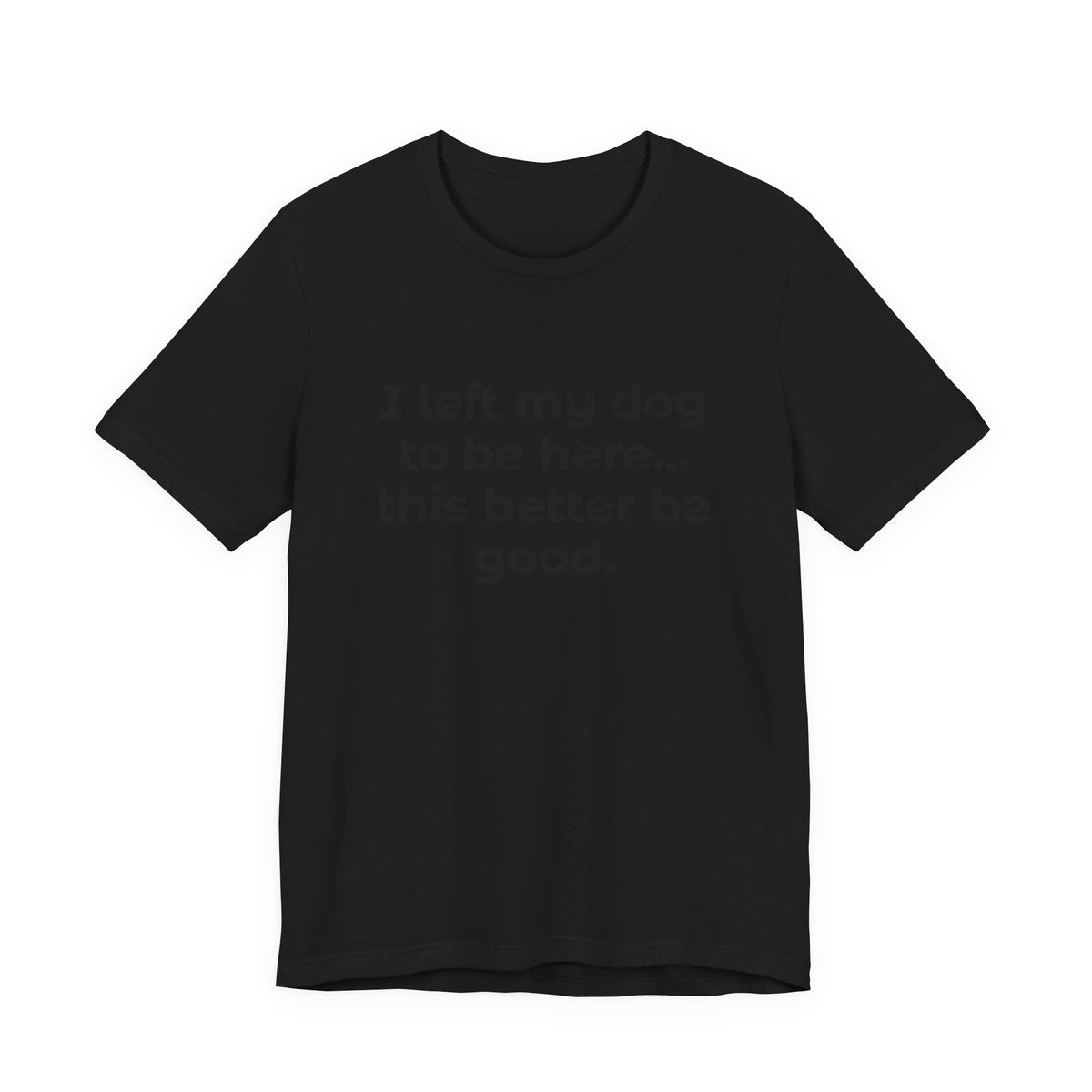 Dog Lover T-Shirt — “I left my dog to be here… this better be good.”