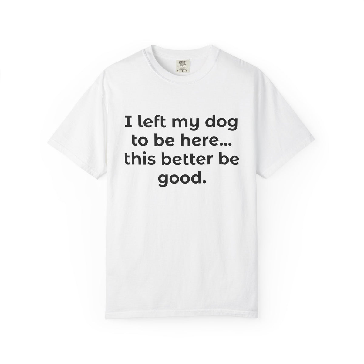 Dog Lover T-Shirt — "I Left My Dog to Be Here... This Better Be Good" Casual Tee