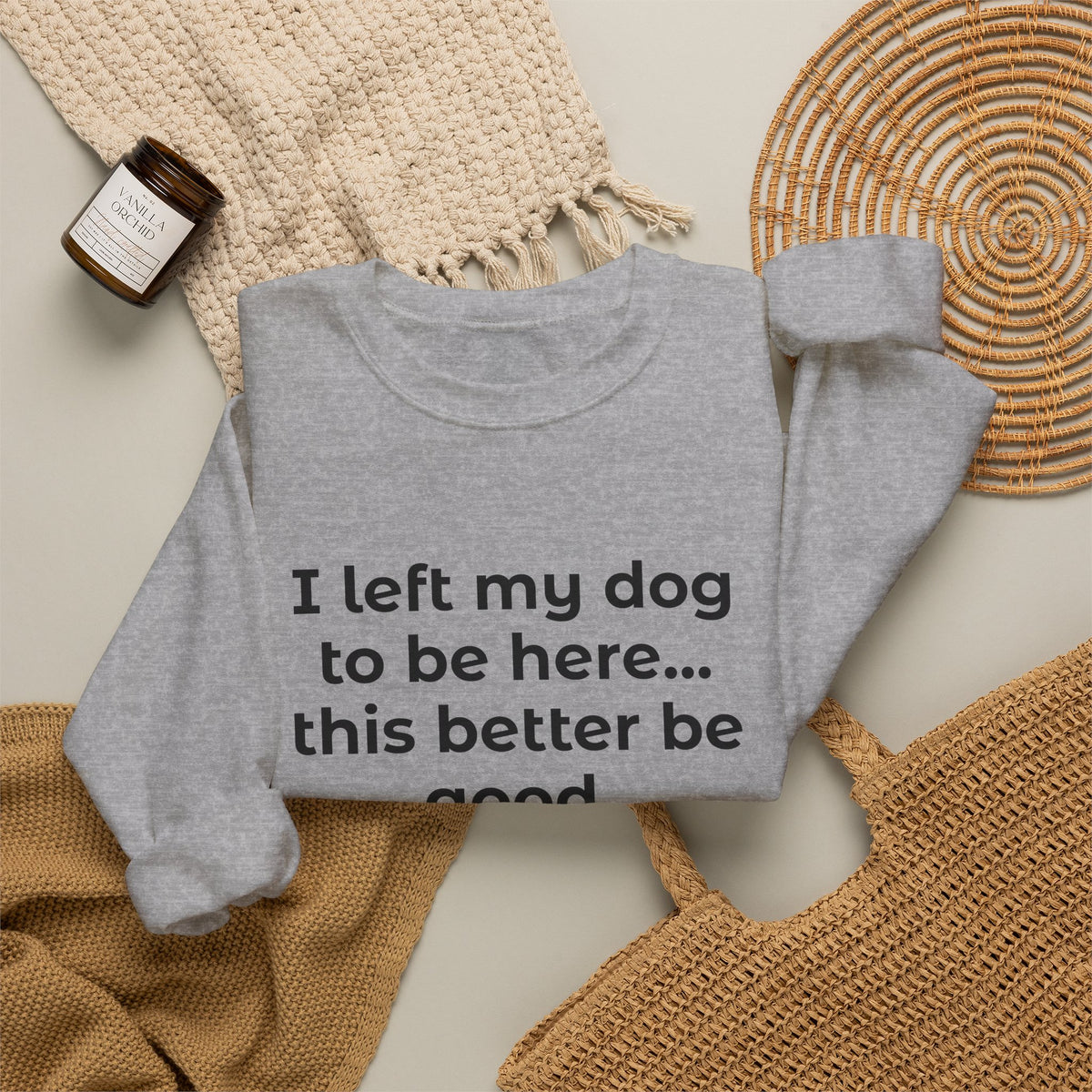 Sweatshirt — “I left my dog to be here... this better be good.” Crewneck