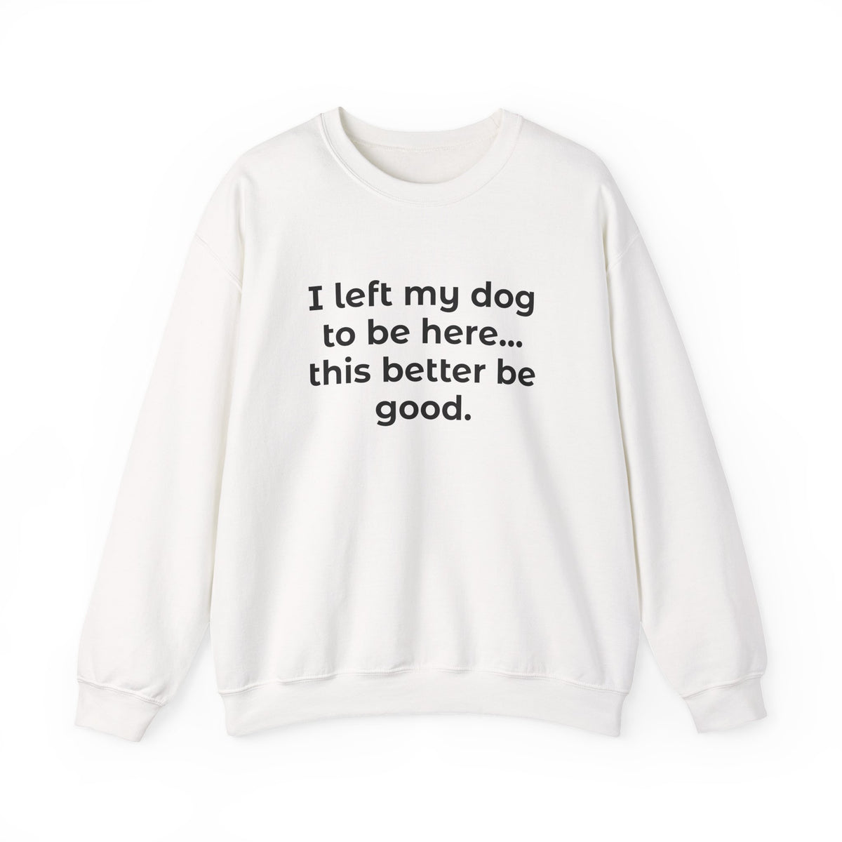Sweatshirt — “I left my dog to be here... this better be good.” Crewneck