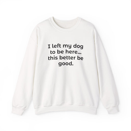 Sweatshirt — “I left my dog to be here... this better be good.” Crewneck