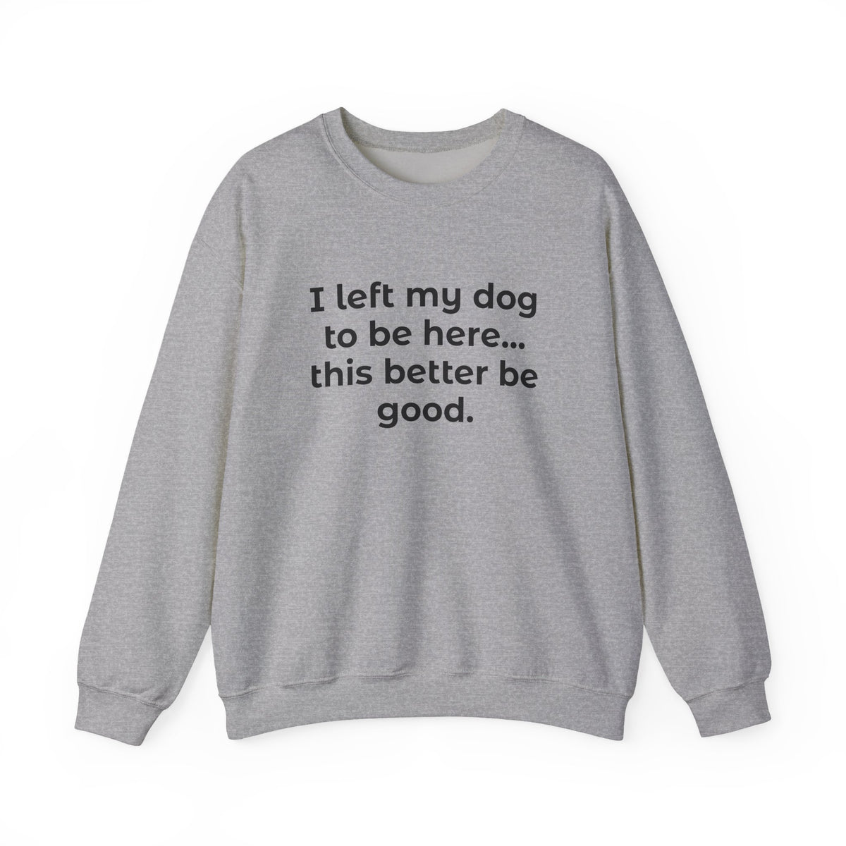Sweatshirt — “I left my dog to be here... this better be good.” Crewneck