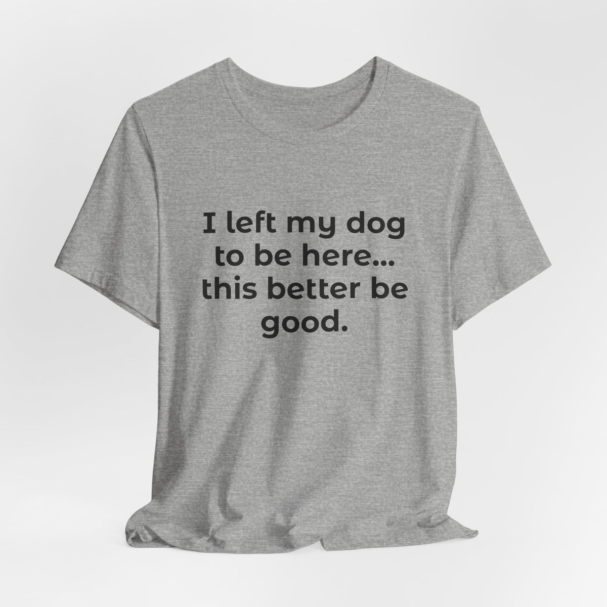 Dog Lover T-Shirt — “I left my dog to be here… this better be good.”