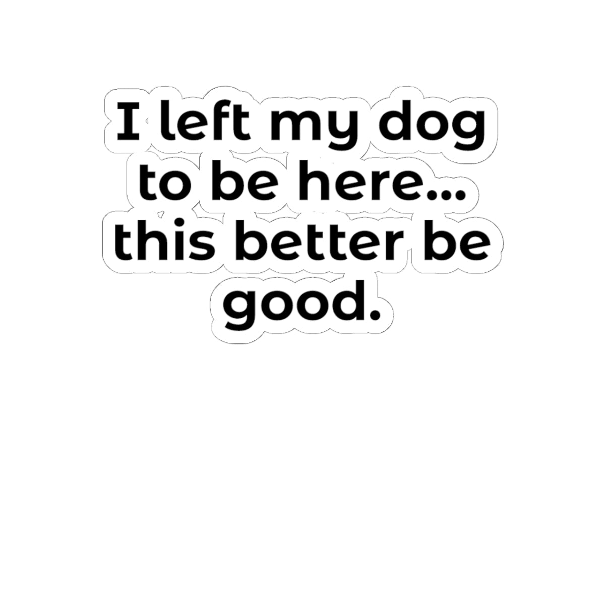 Kiss-Cut Sticker — "I left my dog to be here... this better be good."
