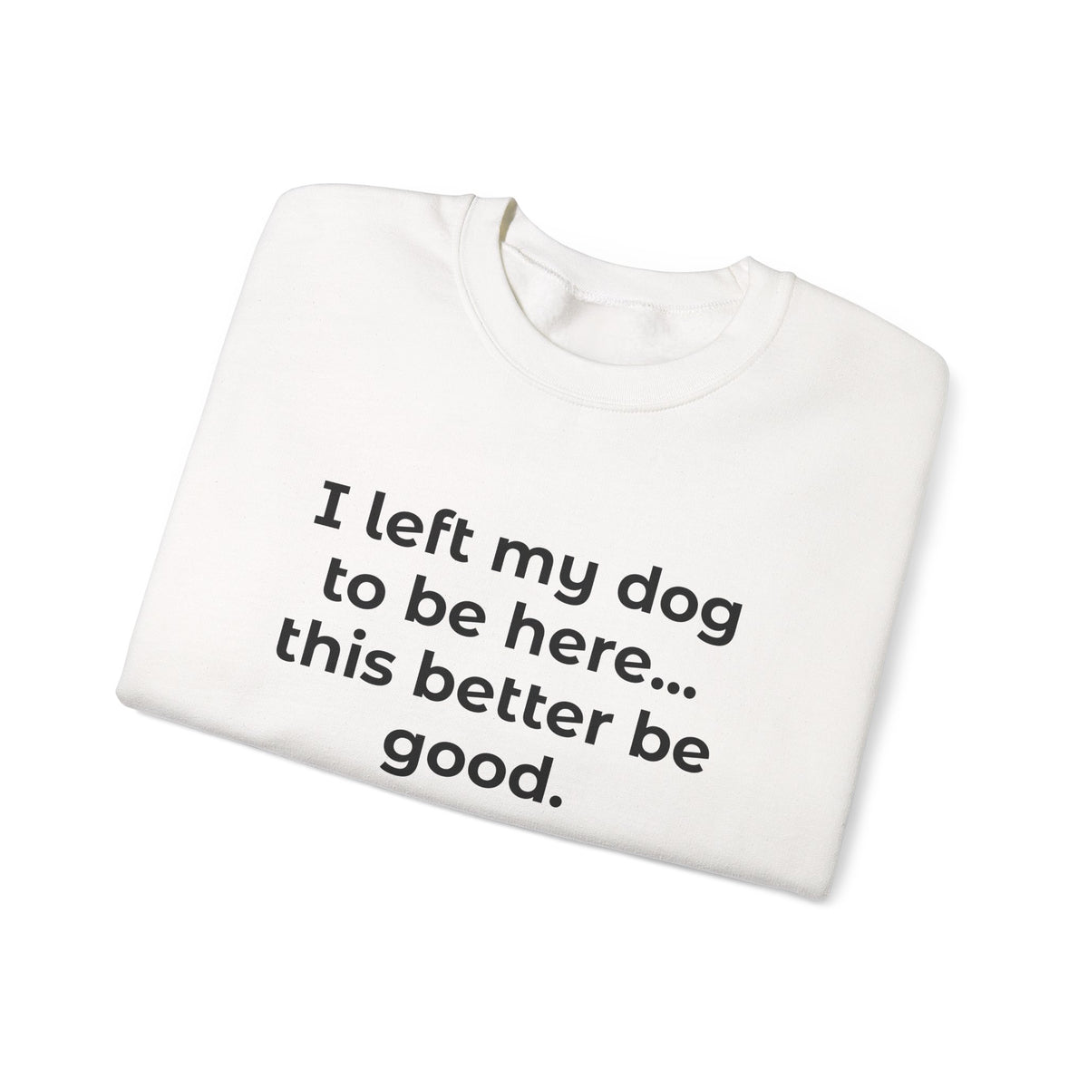 Sweatshirt — “I left my dog to be here... this better be good.” Crewneck