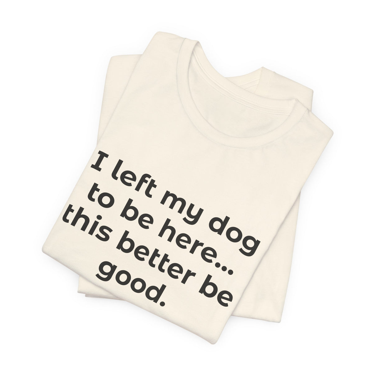 Dog Lover T-Shirt — “I left my dog to be here… this better be good.”
