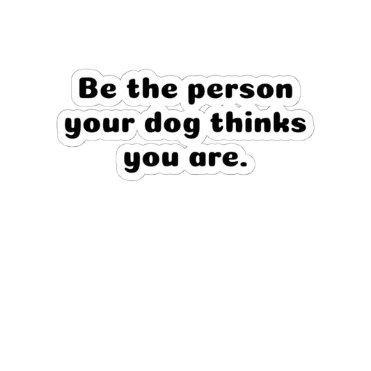 Be the Person Your Dog Thinks You Are - Kiss-Cut Sticker
