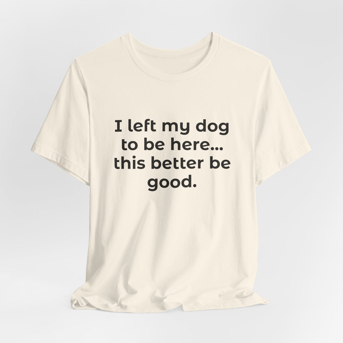 Dog Lover T-Shirt — “I left my dog to be here… this better be good.”